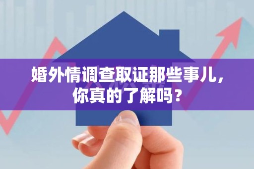 绩溪婚外情调查取证那些事儿，你真的了解吗？