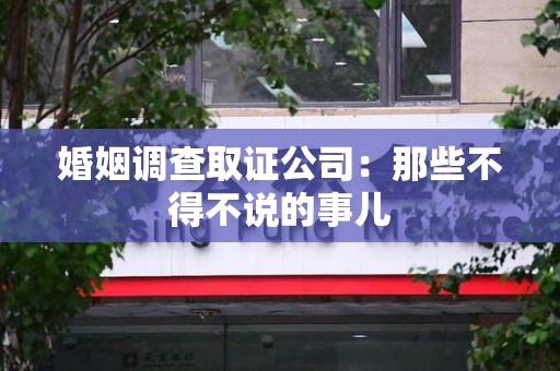 绩溪婚姻调查取证公司：那些不得不说的事儿