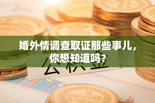 绩溪婚外情调查取证那些事儿，你想知道吗？