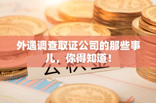 绩溪外遇调查取证公司的那些事儿，你得知道！
