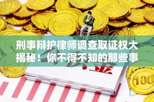 绩溪刑事辩护律师调查取证权大揭秘！你不得不知的那些事儿