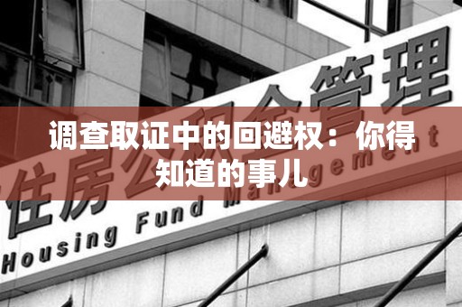 绩溪调查取证中的回避权：你得知道的事儿