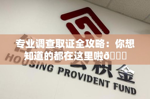 绩溪专业调查取证全攻略：你想知道的都在这里啦😉