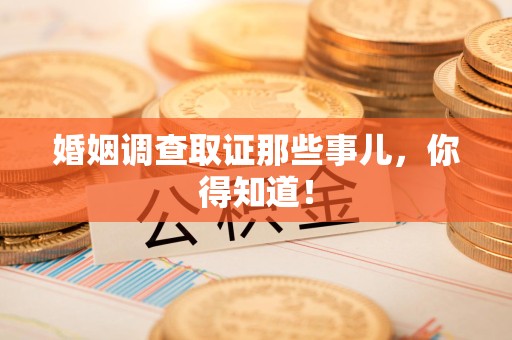 绩溪婚姻调查取证那些事儿，你得知道！
