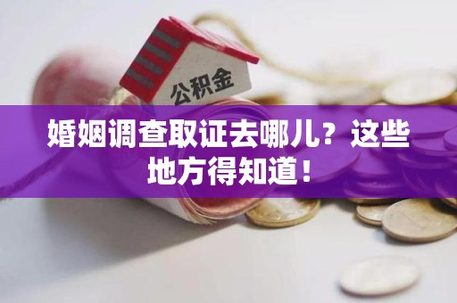 绩溪婚姻调查取证去哪儿？这些地方得知道！