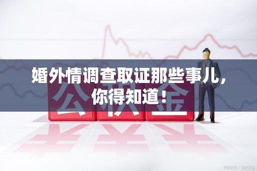 绩溪婚外情调查取证那些事儿，你得知道！