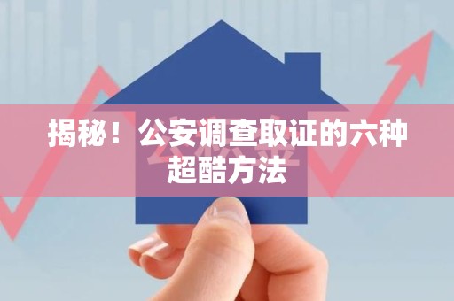绩溪揭秘！公安调查取证的六种超酷方法