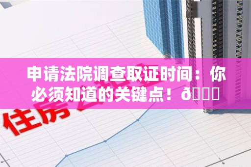绩溪申请法院调查取证时间：你必须知道的关键点！😎