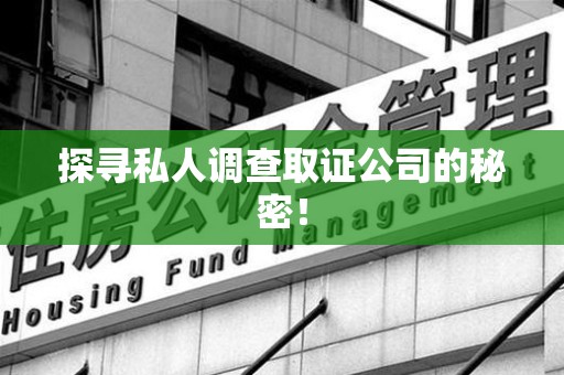 绩溪探寻私人调查取证公司的秘密！