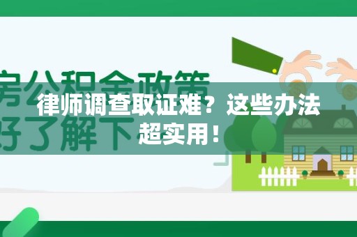 绩溪律师调查取证难？这些办法超实用！