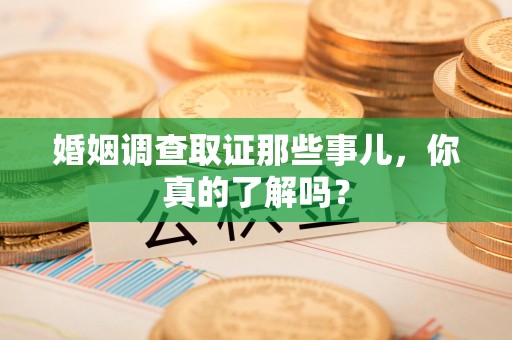 绩溪婚姻调查取证那些事儿，你真的了解吗？