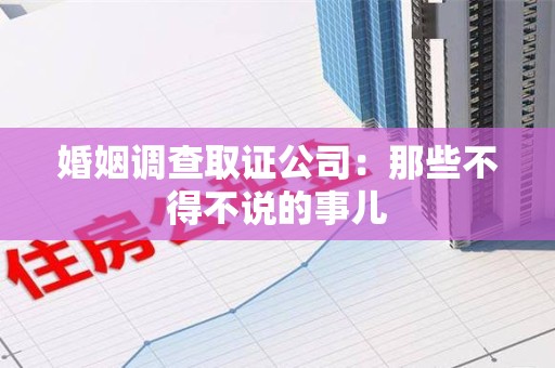 绩溪婚姻调查取证公司：那些不得不说的事儿