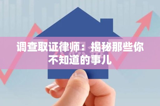 绩溪调查取证律师：揭秘那些你不知道的事儿