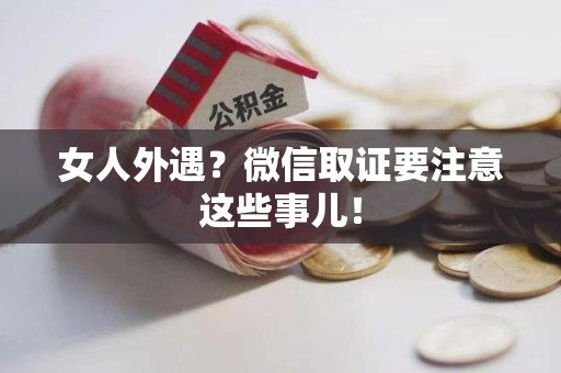 绩溪女人外遇？微信取证要注意这些事儿！