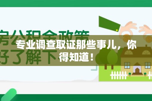 绩溪专业调查取证那些事儿，你得知道！