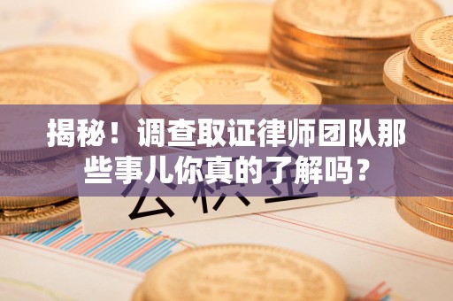 绩溪揭秘！调查取证律师团队那些事儿你真的了解吗？