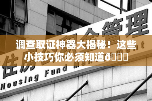 绩溪调查取证神器大揭秘！这些小技巧你必须知道😎