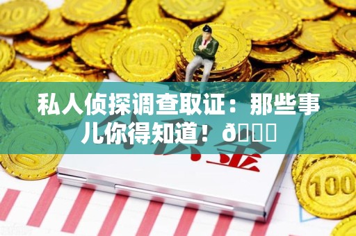 绩溪私人侦探调查取证：那些事儿你得知道！😎