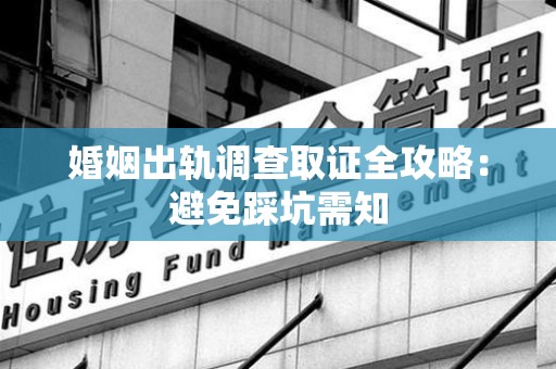 绩溪婚姻出轨调查取证全攻略：避免踩坑需知