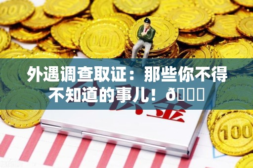 绩溪外遇调查取证：那些你不得不知道的事儿！😎