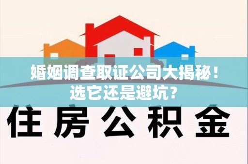 绩溪婚姻调查取证公司大揭秘！选它还是避坑？