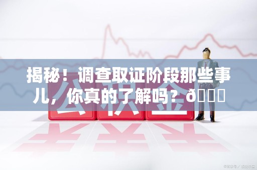 绩溪揭秘！调查取证阶段那些事儿，你真的了解吗？😎