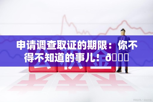 绩溪申请调查取证的期限:你不得不知道的事儿!😎 绩溪申请调查取证的期限:你不得不知道的事儿!😎