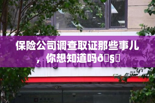 绩溪保险公司调查取证那些事儿，你想知道吗🧐