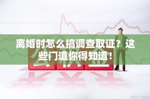 绩溪离婚时怎么搞调查取证？这些门道你得知道！