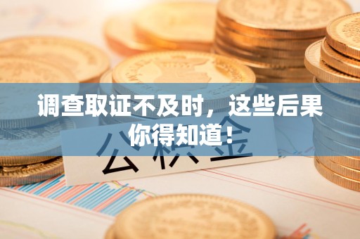 绩溪调查取证不及时，这些后果你得知道！