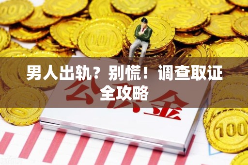 绩溪男人出轨？别慌！调查取证全攻略