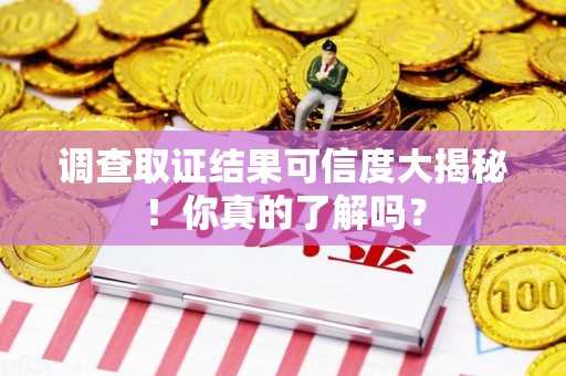 绩溪调查取证结果可信度大揭秘！你真的了解吗？