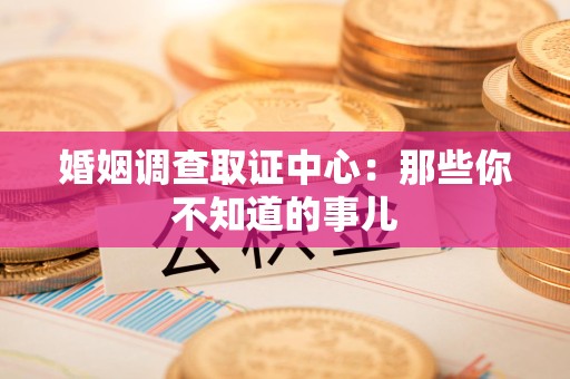 绩溪婚姻调查取证中心：那些你不知道的事儿
