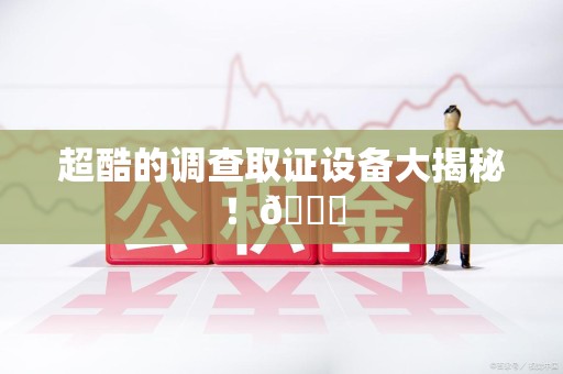 绩溪超酷的调查取证设备大揭秘！😎
