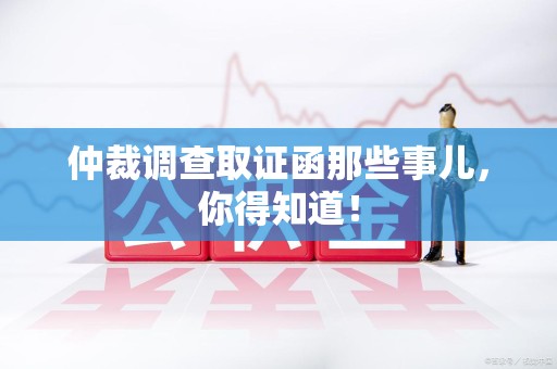 绩溪仲裁调查取证函那些事儿，你得知道！