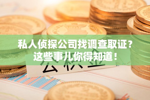 绩溪私人侦探公司找调查取证？这些事儿你得知道！
