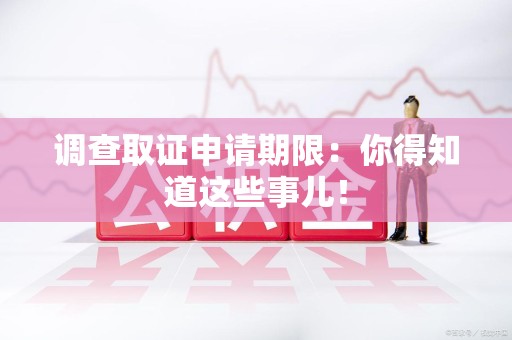 绩溪调查取证申请期限：你得知道这些事儿！