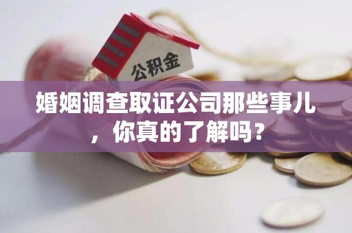 绩溪婚姻调查取证公司那些事儿，你真的了解吗？