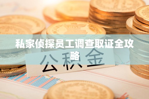 绩溪私家侦探员工调查取证全攻略