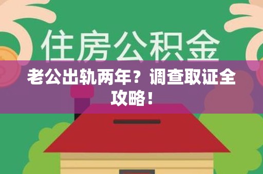 绩溪老公出轨两年？调查取证全攻略！