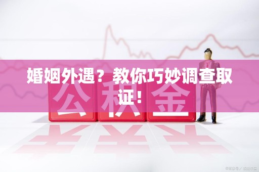 绩溪婚姻外遇？教你巧妙调查取证！